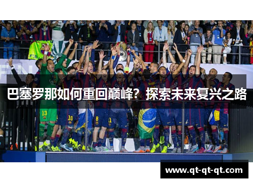 巴塞罗那如何重回巅峰?探索未来复兴之路 巴塞罗那如何重回巅峰?探索未来复兴之路