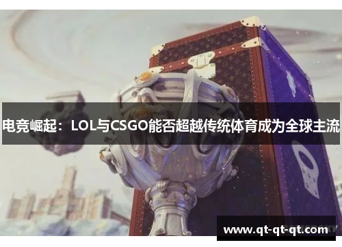 电竞崛起:LOL与CSGO能否超越传统体育成为全球主流 电竞崛起:LOL与CSGO能否超越传统体育成为全球主流
