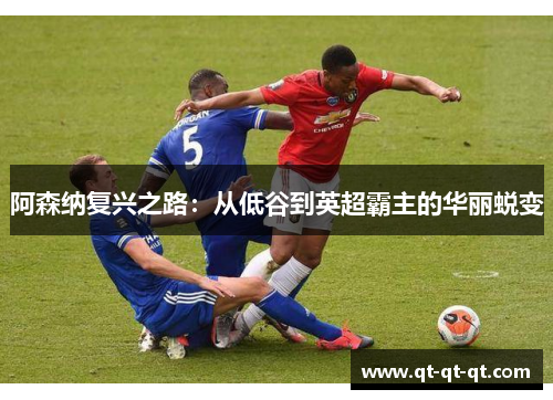 阿森纳复兴之路：从低谷到英超霸主的华丽蜕变