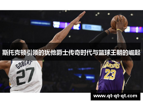 斯托克顿引领的犹他爵士传奇时代与篮球王朝的崛起