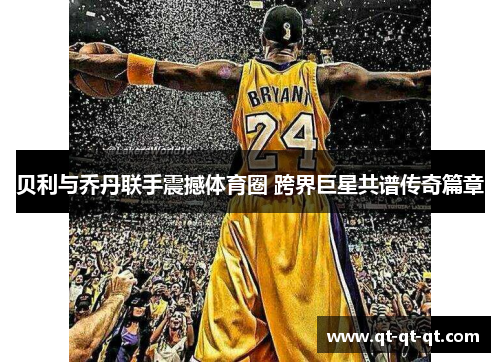 贝利与乔丹联手震撼体育圈 跨界巨星共谱传奇篇章