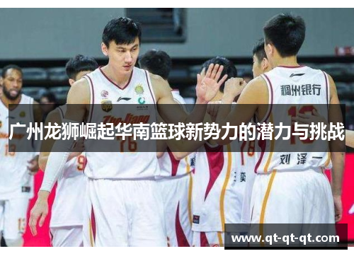 广州龙狮崛起华南篮球新势力的潜力与挑战