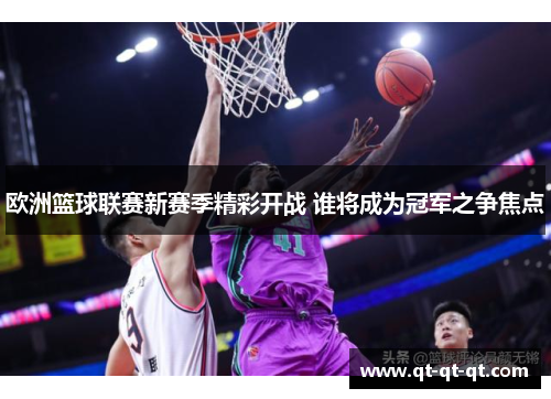 欧洲篮球联赛新赛季精彩开战 谁将成为冠军之争焦点 欧洲篮球联赛新赛季精彩开战 谁将成为冠军之争焦点