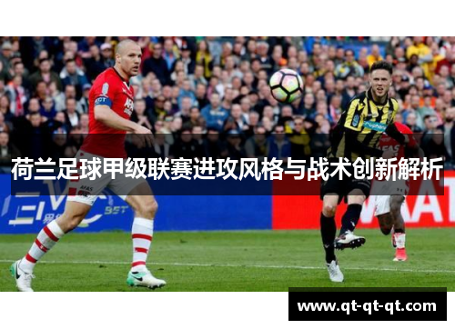 荷兰足球甲级联赛进攻风格与战术创新解析