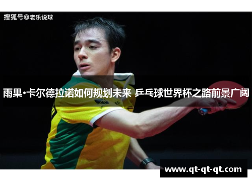 雨果·卡尔德拉诺如何规划未来 乒乓球世界杯之路前景广阔