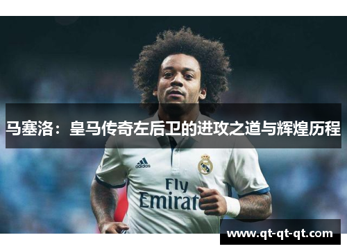马塞洛：皇马传奇左后卫的进攻之道与辉煌历程