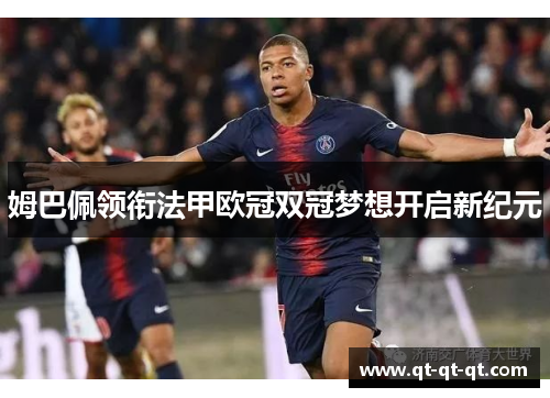 姆巴佩领衔法甲欧冠双冠梦想开启新纪元 姆巴佩领衔法甲欧冠双冠梦想开启新纪元