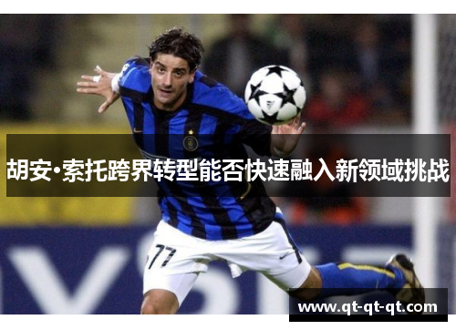胡安·索托跨界转型能否快速融入新领域挑战