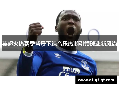 英超火热赛季背景下纯音乐热潮引领球迷新风尚 英超火热赛季背景下纯音乐热潮引领球迷新风尚