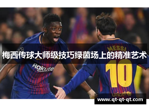 梅西传球大师级技巧绿茵场上的精准艺术 梅西传球大师级技巧绿茵场上的精准艺术