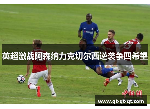 英超激战阿森纳力克切尔西逆袭争四希望