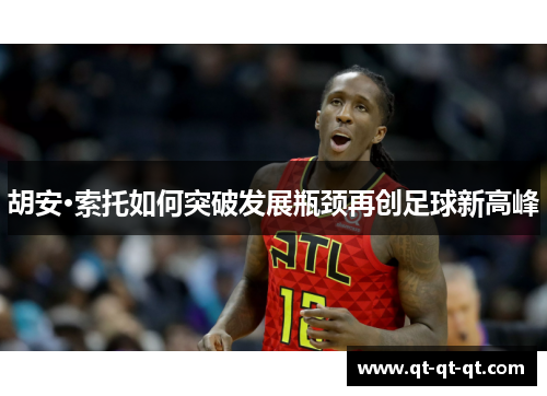 胡安·索托如何突破发展瓶颈再创足球新高峰 胡安·索托如何突破发展瓶颈再创足球新高峰