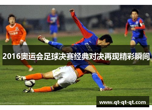 2016奥运会足球决赛经典对决再现精彩瞬间 2016奥运会足球决赛经典对决再现精彩瞬间