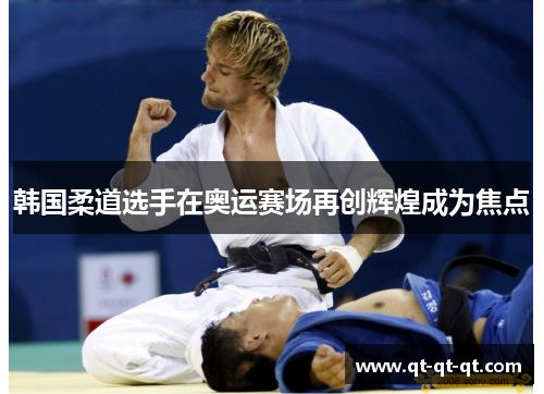 韩国柔道选手在奥运赛场再创辉煌成为焦点